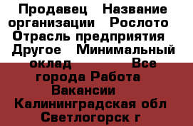 Продавец › Название организации ­ Рослото › Отрасль предприятия ­ Другое › Минимальный оклад ­ 12 000 - Все города Работа » Вакансии   . Калининградская обл.,Светлогорск г.
